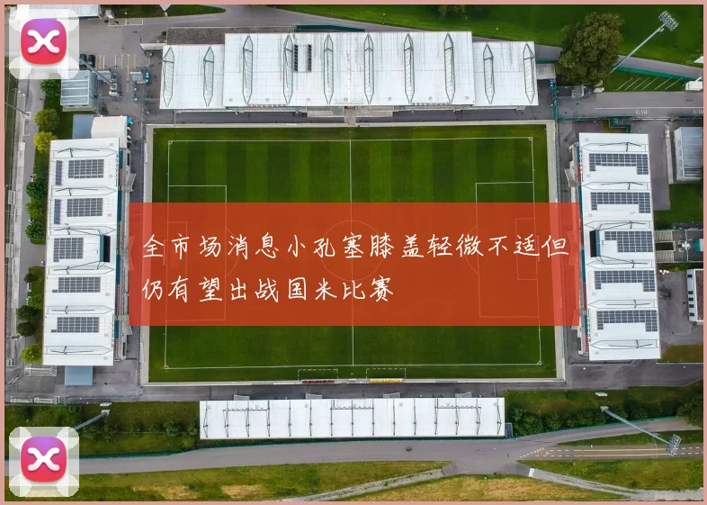 全市场消息小孔塞膝盖轻微不适但仍有望出战国米比赛