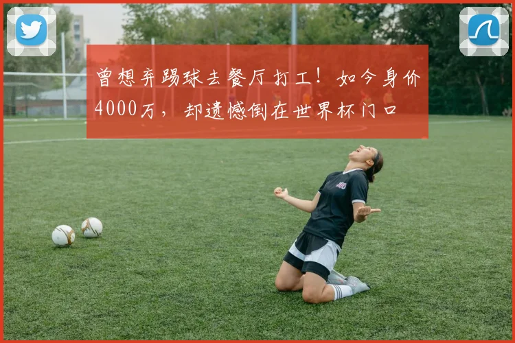 曾想弃踢球去餐厅打工！如今身价4000万，却遗憾倒在世界杯门口