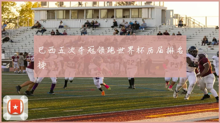 巴西五次夺冠领跑世界杯历届排名榜