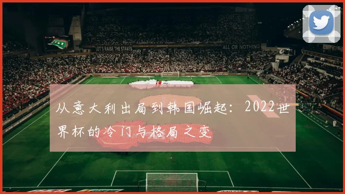 从意大利出局到韩国崛起：2022世界杯的冷门与格局之变